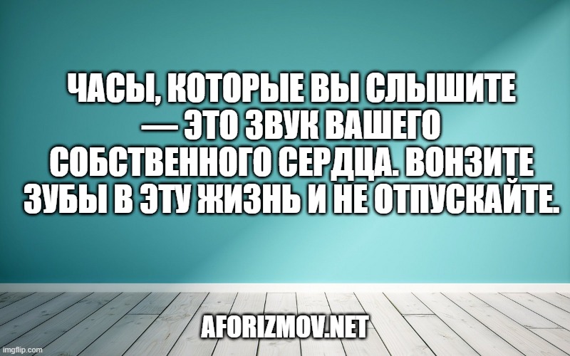 Часы, которые вы слышите — это звук вашего собственного сердца. Вонзите зубы в эту жизнь и не отпускайте.