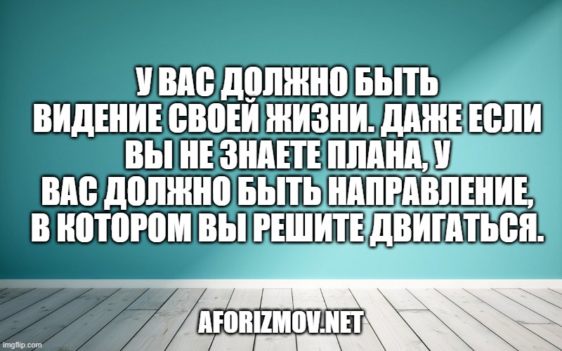 У вас должно быть видение своей жизни. Даже если вы не знаете плана, у вас должно быть направление, в котором вы решите двигаться.