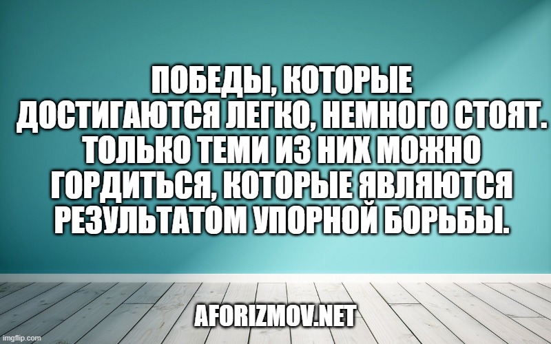 Победы, которые достигаются легко, немного стоят. Только теми из них можно гордиться, которые являются результатом упорной борьбы.