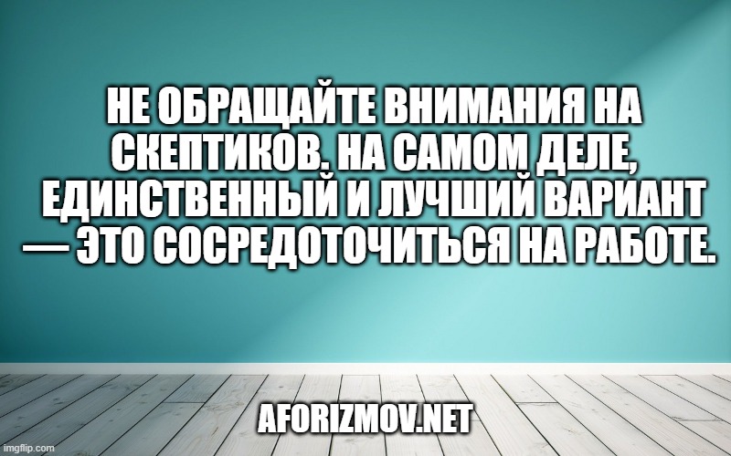 Не обращайте внимания на скептиков. На самом деле, единственный и лучший вариант — это сосредоточиться на работе. 
