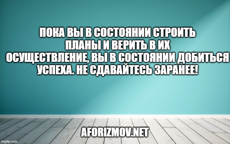 Пока вы в состоянии строить планы и верить в их осуществление, вы в состоянии добиться успеха. Не сдавайтесь заранее!