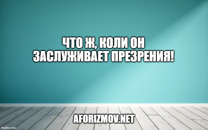 Что ж, коли он заслуживает презрения!