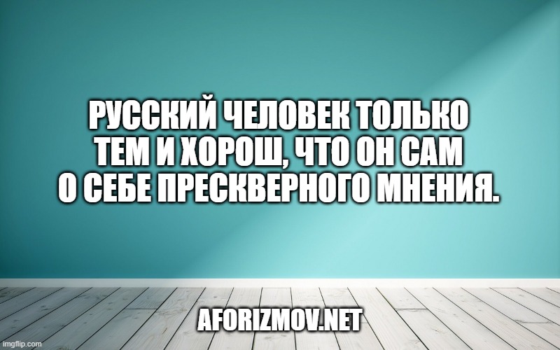 Русский человек только тем и хорош, что он сам о себе прескверного мнения.