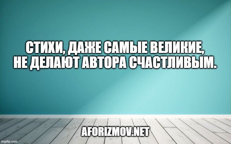 Стихи, даже самые великие, не делают автора счастливым.