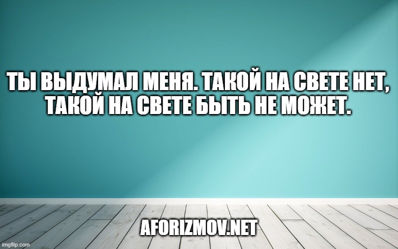 Ты выдумал меня. Такой на свете нет,
Такой на свете быть не может.