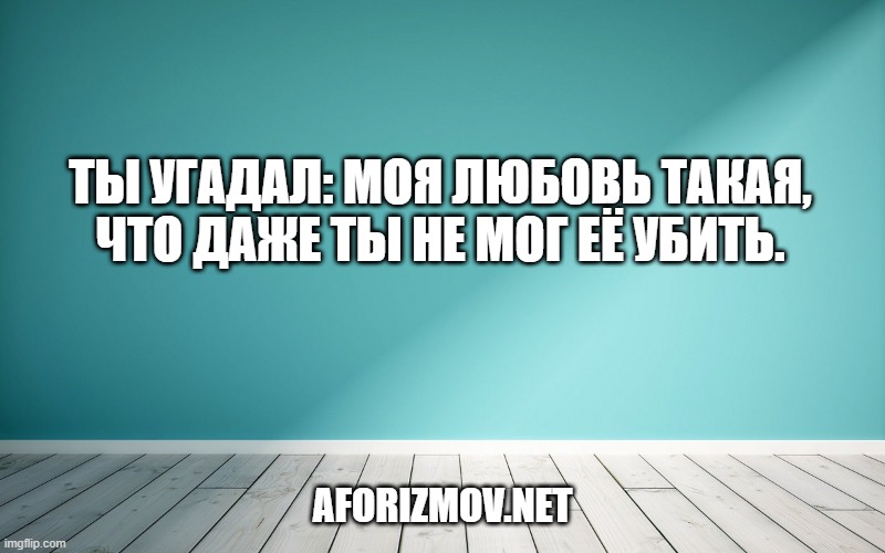 Ты угадал: моя любовь такая,
Что даже ты не мог её убить.