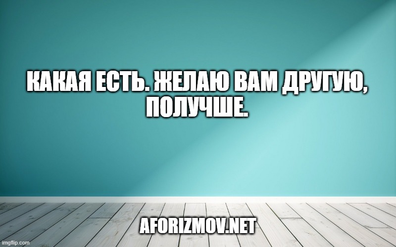Какая есть. Желаю вам другую,
Получше.