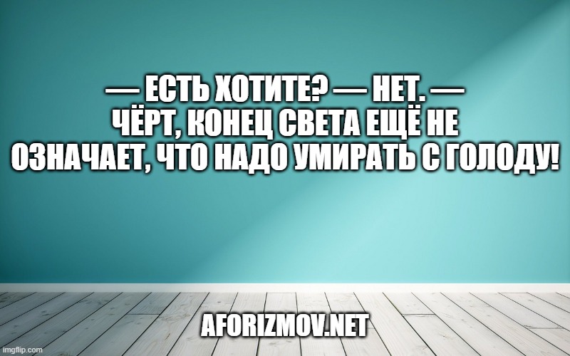 — Есть хотите? — Нет. — Чёрт, конец света ещё не означает, что надо умирать с голоду!