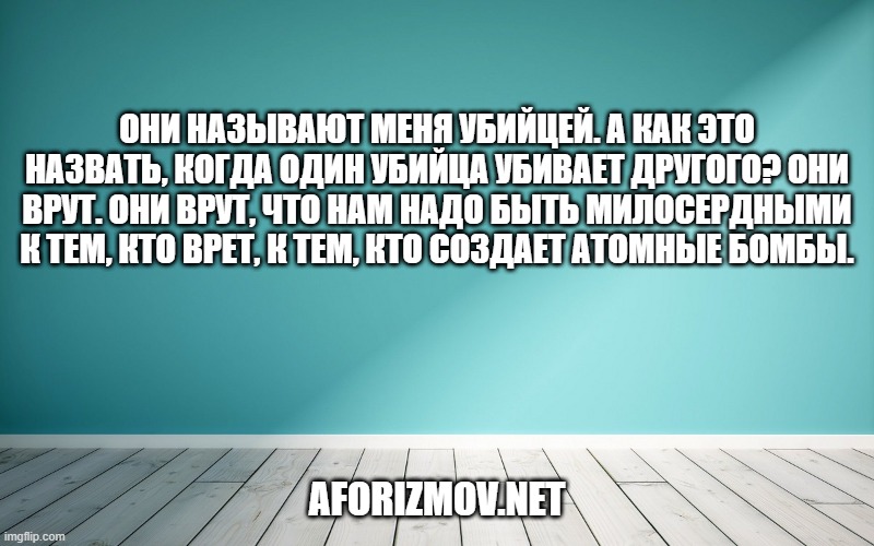 Они называют меня убийцей. А как это назвать, когда один убийца убивает другого? Они врут. Они врут, что нам надо быть милосердными к тем, кто врет, к тем, кто создает атомные бомбы.