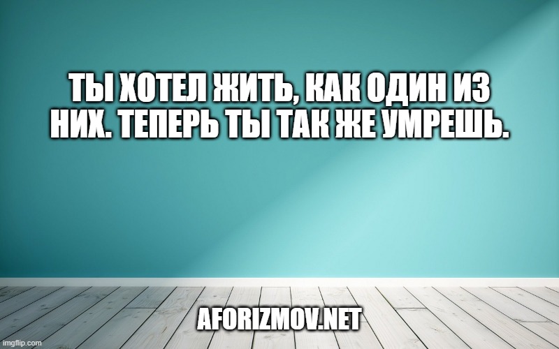 Ты хотел жить, как один из них. Теперь ты так же умрешь.