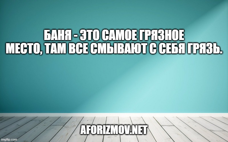 Баня - это самое грязное место, там все смывают с себя грязь.