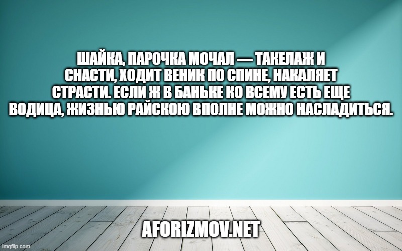 Шайка, парочка мочал — такелаж и снасти, Ходит веник по спине, накаляет страсти. Если ж в баньке ко всему есть еще водица, Жизнью райскою вполне можно насладиться.
