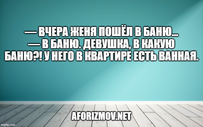 — Вчера Женя пошёл в баню...
— В баню. Девушка, в какую баню?! У него в квартире есть ванная.