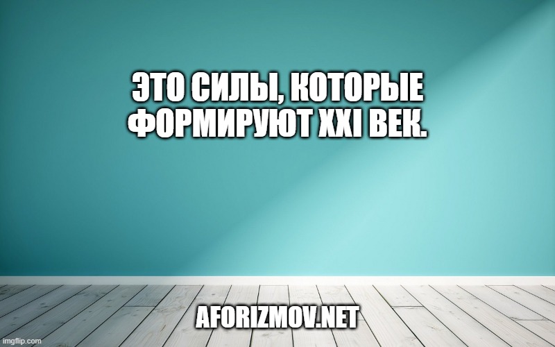 Это силы, которые формируют XXI век.