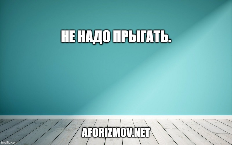 Не надо прыгать.