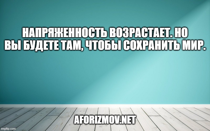 Напряженность возрастает. Но вы будете там, чтобы сохранить мир.