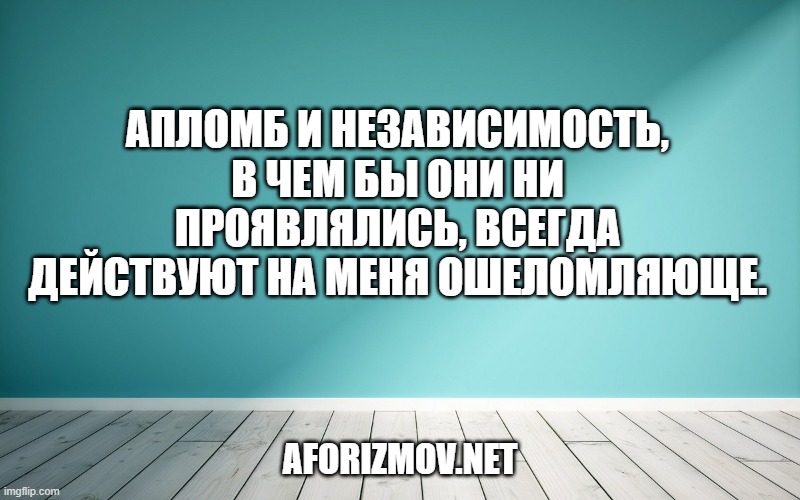 Апломб и независимость, в чем бы они ни проявлялись, всегда действуют на меня ошеломляюще.