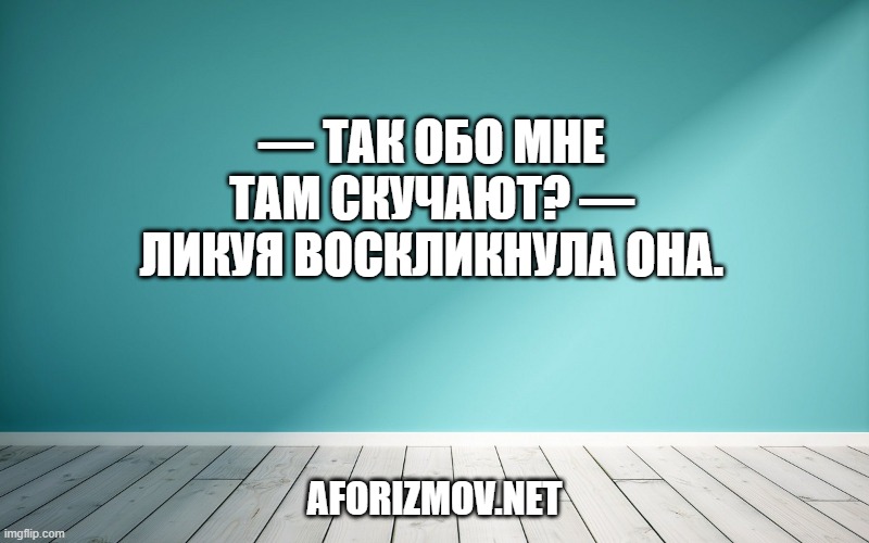 — Так обо мне там скучают? — ликуя воскликнула она.