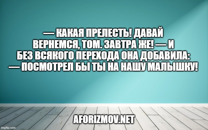— Какая прелесть! Давай вернемся, Том. Завтра же! — И без всякого перехода она добавила: — Посмотрел бы ты на нашу малышку!
