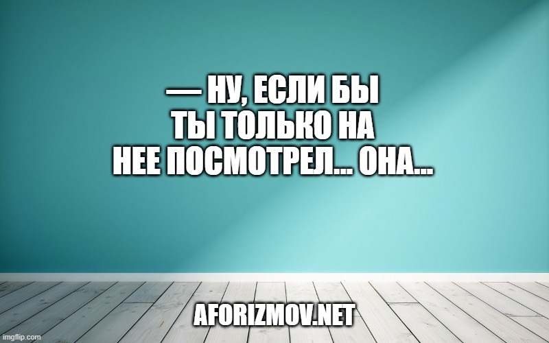 — Ну, если бы ты только на нее посмотрел… Она…
