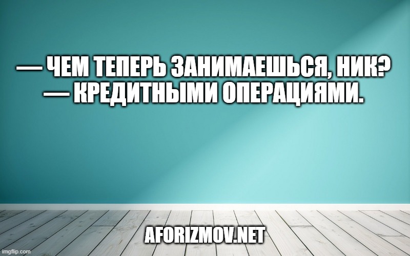 — Чем теперь занимаешься, Ник?

— Кредитными операциями.