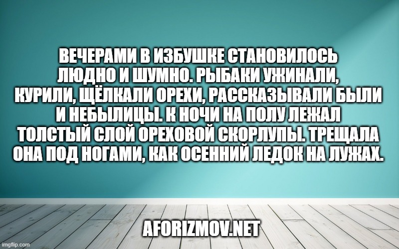Вечерами в избушке становилось людно и шумно. Рыбаки ужинали, курили, щёлкали орехи, рассказывали были и небылицы. К ночи на полу лежал толстый слой ореховой скорлупы. Трещала она под ногами, как осенний ледок на лужах.