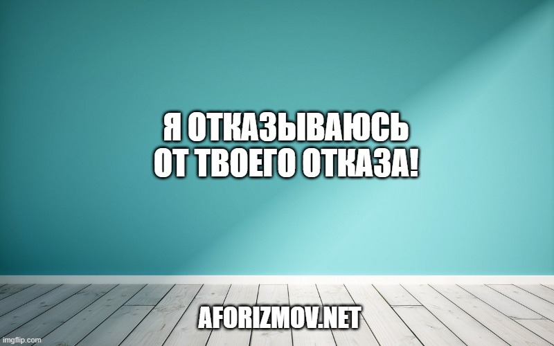 Я отказываюсь от твоего отказа!