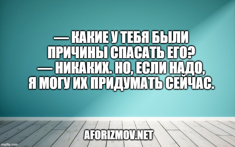 — Какие у тебя были причины спасать его?
— Никаких. Но, если надо, я могу их придумать сейчас.
