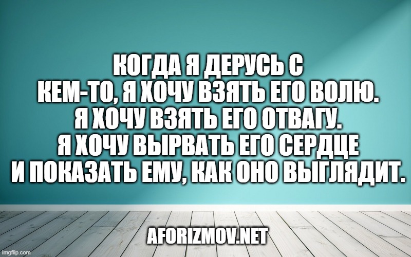 Когда я дерусь с кем-то, я хочу взять его волю. Я хочу взять его отвагу. Я хочу вырвать его сердце и показать ему, как оно выглядит.