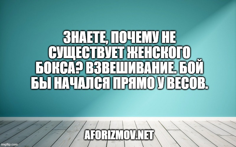 Знаете, почему не существует женского бокса? Взвешивание. Бой бы начался прямо у весов.