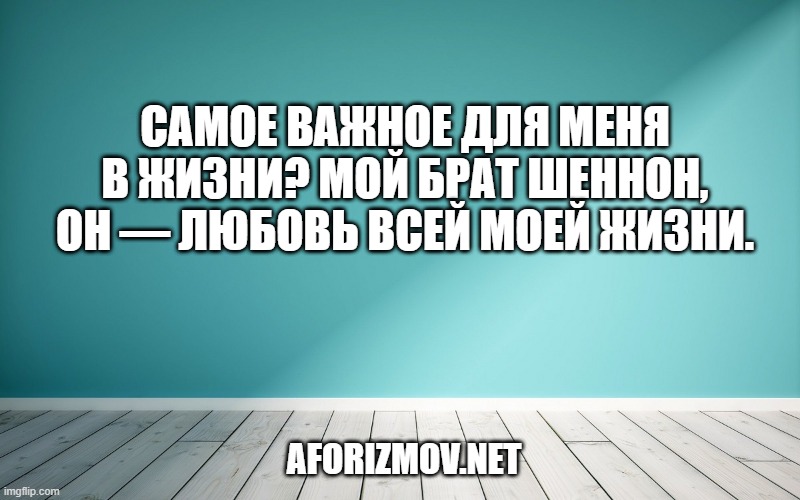 Самое важное для меня в жизни? Мой брат Шеннон, он — любовь всей моей жизни.