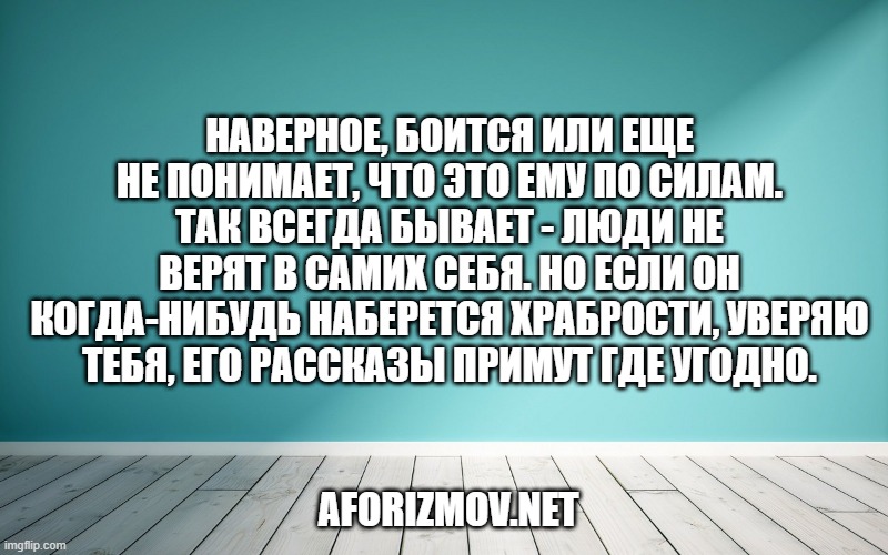 Наверное, боится или еще не понимает, что это ему по силам. Так всегда бывает - люди не верят в самих себя. Но если он когда-нибудь наберется храбрости, уверяю тебя, его рассказы примут где угодно.