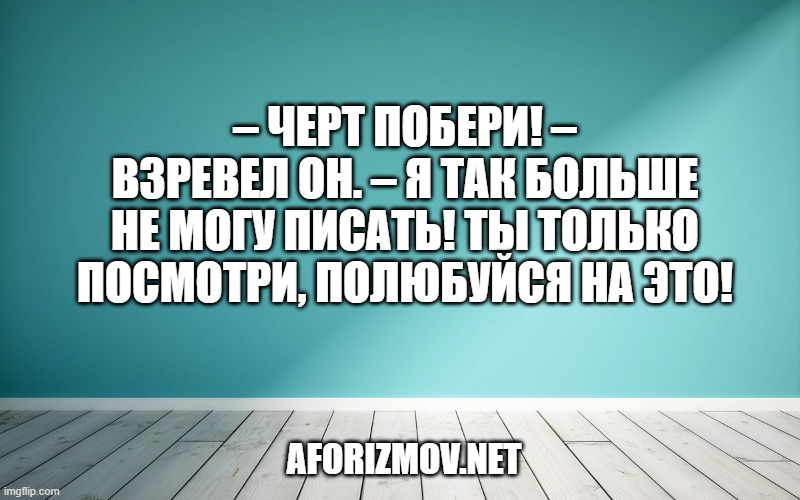 – Черт побери! – взревел он. – Я так больше не могу писать! Ты только посмотри, полюбуйся на это!