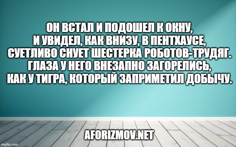 Он встал и подошел к окну, и увидел, как внизу, в пентхаусе, суетливо снует шестерка роботов-трудяг. Глаза у него внезапно загорелись, как у тигра, который заприметил добычу.