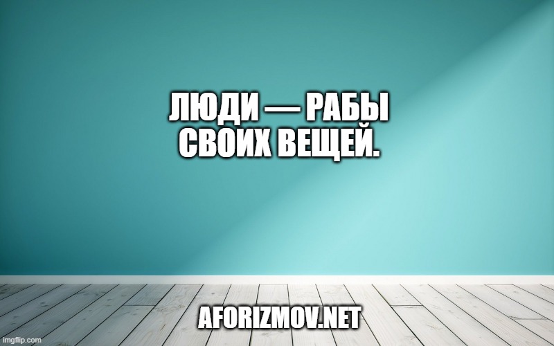 Люди — рабы своих вещей.