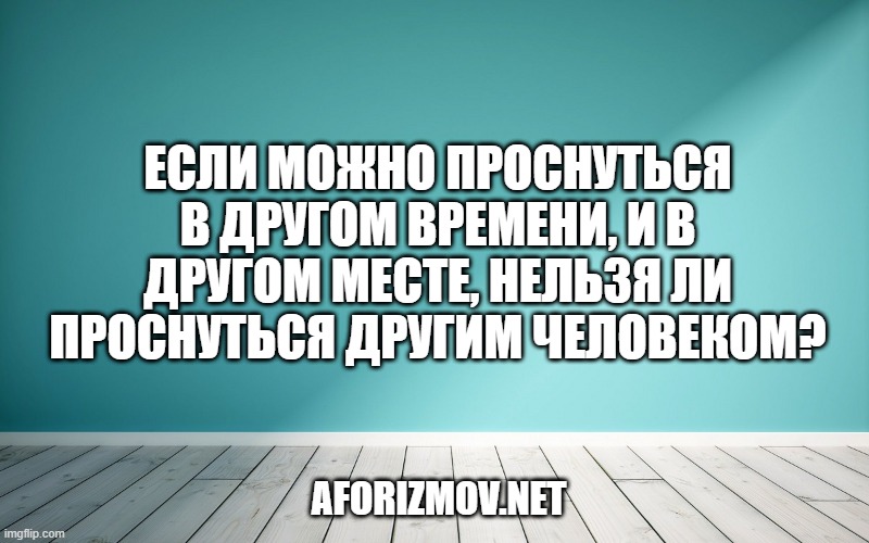 Если можно проснуться в другом времени, и в другом месте, нельзя ли проснуться другим человеком?