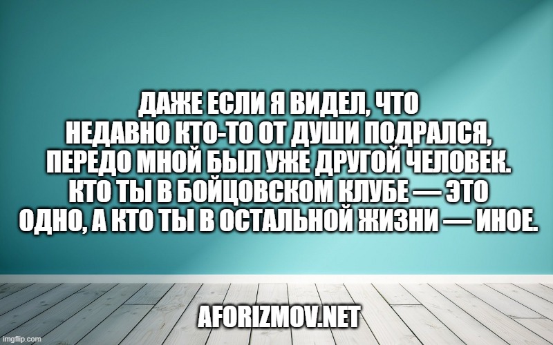 Даже если я видел, что недавно кто-то от души подрался, передо мной был уже другой человек. Кто ты в бойцовском клубе — это одно, а кто ты в остальной жизни — иное.