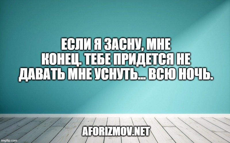 Если я засну, мне конец. Тебе придется не давать мне уснуть... всю ночь.