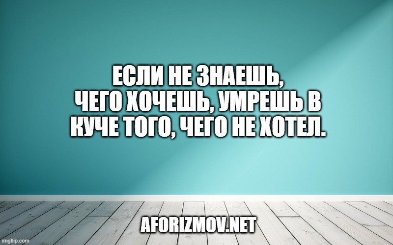 Если не знаешь, чего хочешь, умрешь в куче того, чего не хотел.