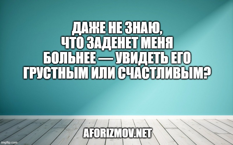 Даже не знаю, что заденет меня больнее — увидеть его грустным или счастливым?