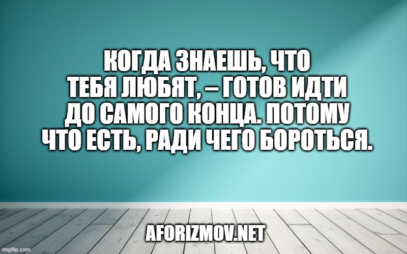 Когда знаешь, что тебя любят, – готов идти до самого конца. Потому что есть, ради чего бороться.