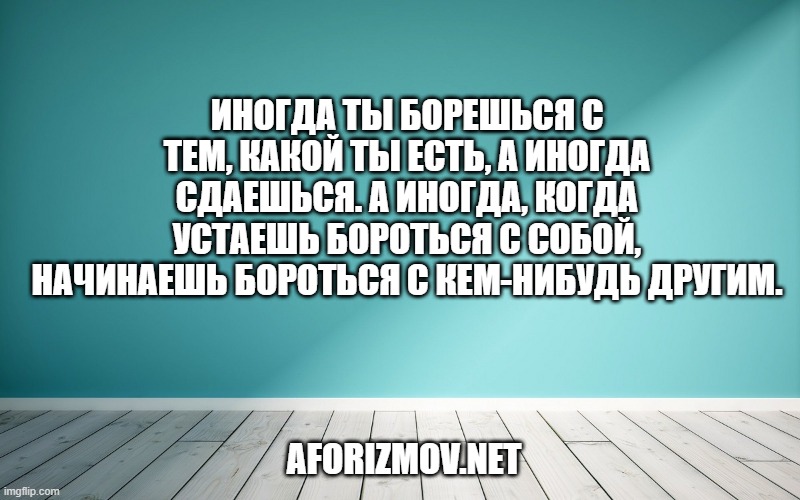 Иногда ты борешься с тем, какой ты есть, а иногда сдаешься. А иногда, когда устаешь бороться с собой, начинаешь бороться с кем-нибудь другим.