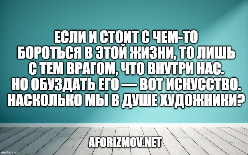 Если и стоит с чем-то бороться в этой жизни, то лишь с тем врагом, что внутри нас. Но обуздать его — вот искусство. Насколько мы в душе художники?