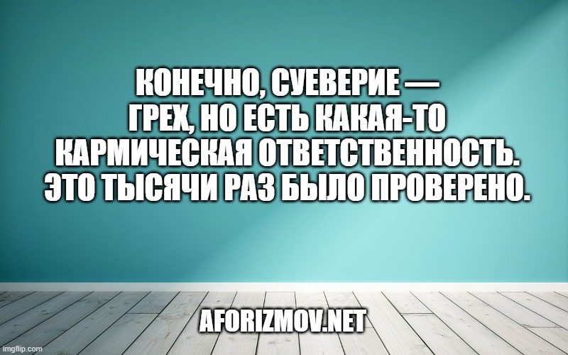 Конечно, суеверие — грех, но есть какая-то кармическая ответственность. Это тысячи раз было проверено.
