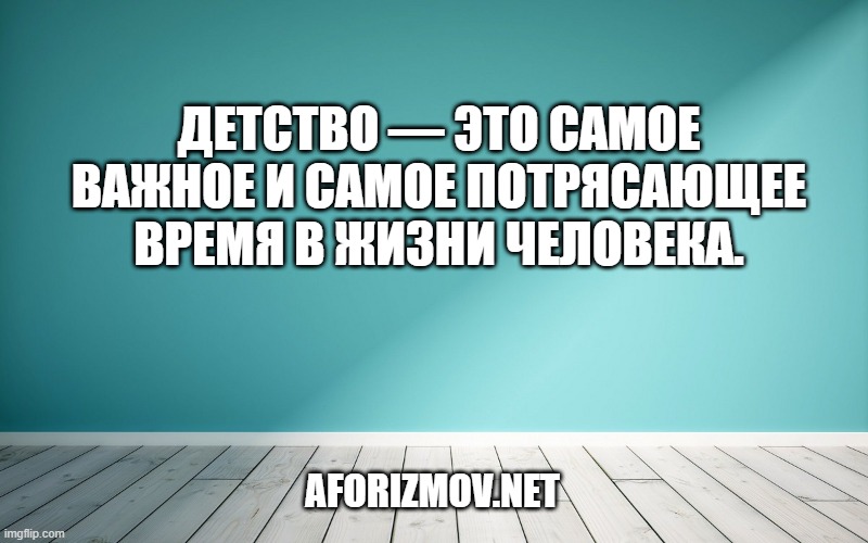 Детство — это самое важное и самое потрясающее время в жизни человека.