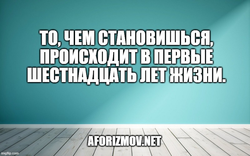 То, чем становишься, происходит в первые шестнадцать лет жизни.