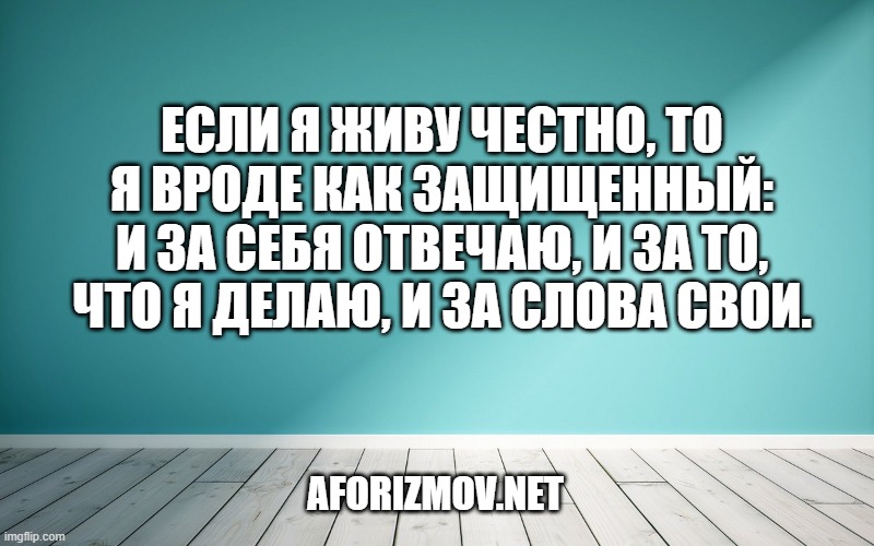 Если я живу честно, то я вроде как защищенный: и за себя отвечаю, и за то, что я делаю, и за слова свои.
