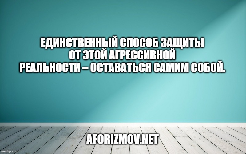 Единственный способ защиты от этой агрессивной реальности – оставаться самим собой.