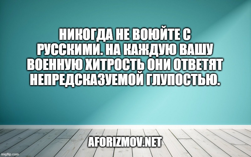 Никогда не воюйте с русскими. На каждую вашу военную хитрость они ответят непредсказуемой глупостью.
