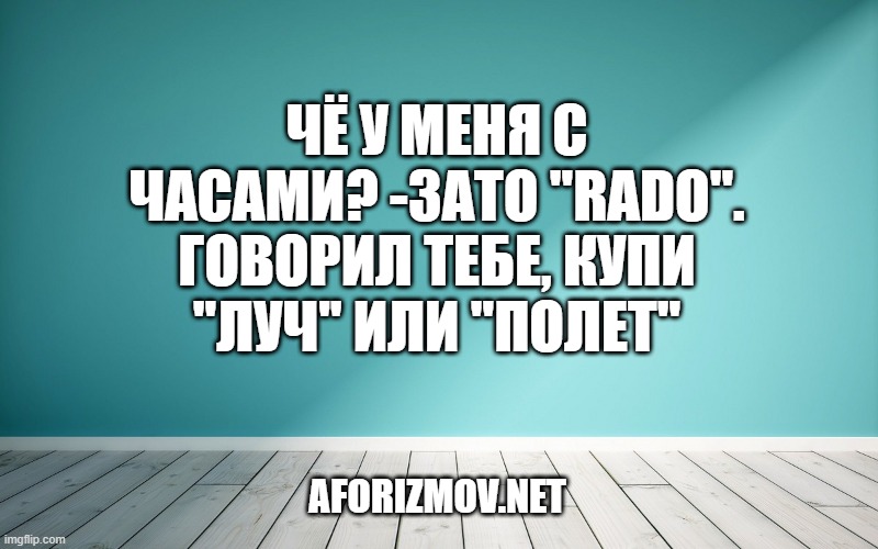 Чё у меня с часами? -Зато ''Rаdо''. Говорил тебе, купи ''Луч'' или ''Полет''